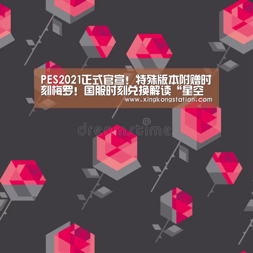 PES2021正式官宣!特殊版本附赠时刻梅罗!国服时刻兑换解读“星空官方”(图1) 星空官网