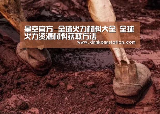 星空官方-全球火力材料大全 全球火力资源材料获取方法(图2) 星空品牌