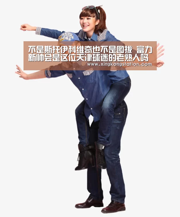 不是斯托伊科维奇也不是图拔 富力新帅会是这位天津球迷的老熟人吗?‘星空官网’(图1) 星空品牌